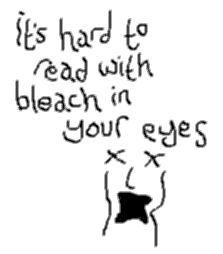 It's hard to read with bleach in your eyes.